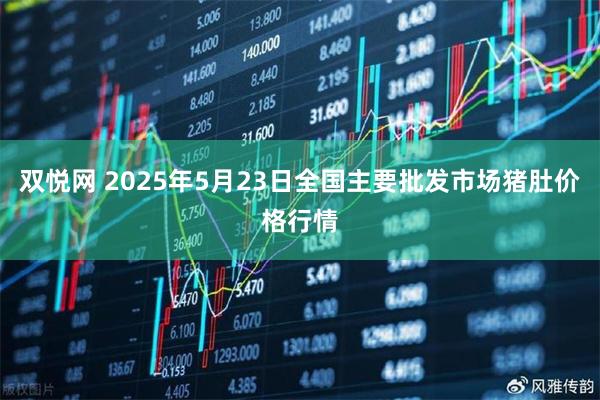 双悦网 2025年5月23日全国主要批发市场猪肚价格行情