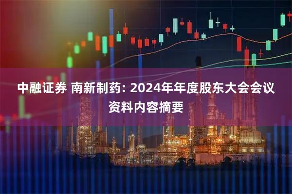 中融证券 南新制药: 2024年年度股东大会会议资料内容摘要