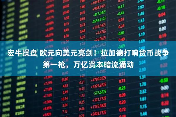 宏牛操盘 欧元向美元亮剑！拉加德打响货币战争第一枪，万亿资本暗流涌动