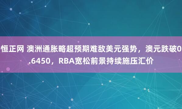 恒正网 澳洲通胀略超预期难敌美元强势，澳元跌破0.6450，RBA宽松前景持续施压汇价