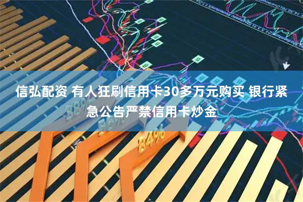 信弘配资 有人狂刷信用卡30多万元购买 银行紧急公告严禁信用卡炒金