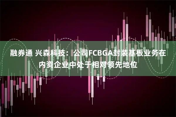 融券通 兴森科技：公司FCBGA封装基板业务在内资企业中处于相对领先地位