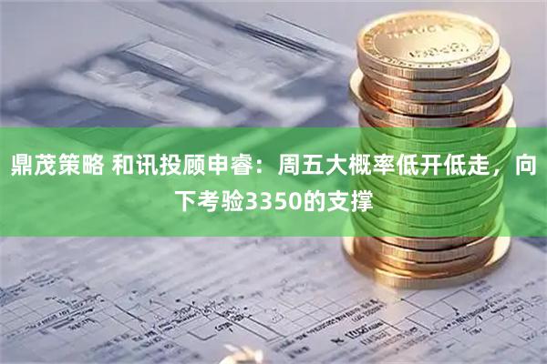 鼎茂策略 和讯投顾申睿：周五大概率低开低走，向下考验3350的支撑