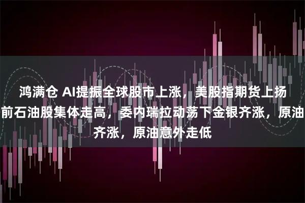 鸿满仓 AI提振全球股市上涨，美股指期货上扬，美股盘前石油股集体走高，委内瑞拉动荡下金银齐涨，原油意外走低