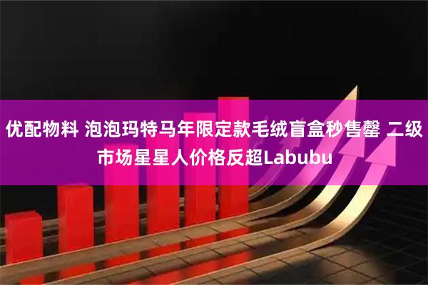 优配物料 泡泡玛特马年限定款毛绒盲盒秒售罄 二级市场星星人价格反超Labubu