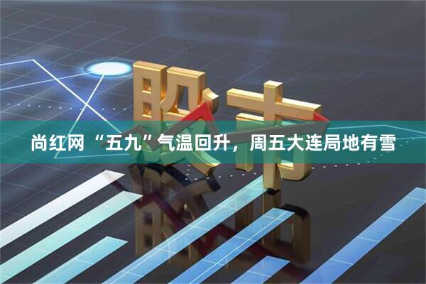 尚红网 “五九”气温回升，周五大连局地有雪