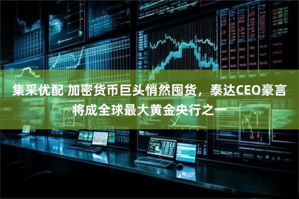 集采优配 加密货币巨头悄然囤货，泰达CEO豪言将成全球最大黄金央行之一