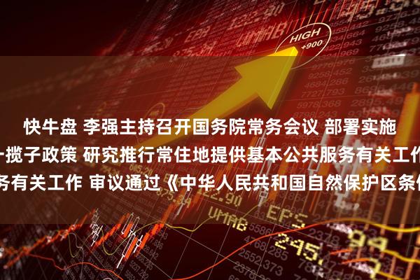 快牛盘 李强主持召开国务院常务会议 部署实施财政金融协同促内需一揽子政策 研究推行常住地提供基本公共服务有关工作 审议通过《中华人民共和国自然保护区条例（修订草案）》