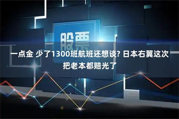 一点金 少了1300班航班还想谈? 日本右翼这次把老本都赔光了
