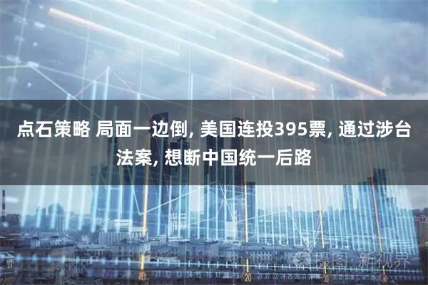 点石策略 局面一边倒, 美国连投395票, 通过涉台法案, 想断中国统一后路
