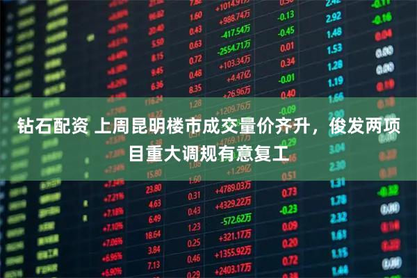 钻石配资 上周昆明楼市成交量价齐升，俊发两项目重大调规有意复工