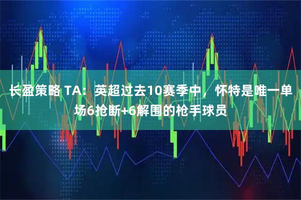 长盈策略 TA：英超过去10赛季中，怀特是唯一单场6抢断+6解围的枪手球员