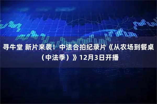 寻牛堂 新片来袭！中法合拍纪录片《从农场到餐桌（中法季）》12月3日开播