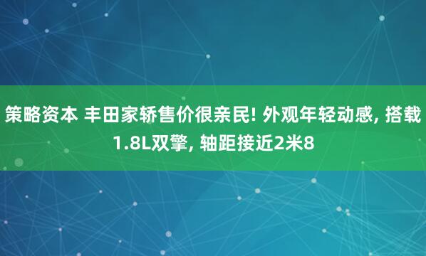 策略资本 丰田家轿售价很亲民! 外观年轻动感, 搭载1.8L双擎, 轴距接近2米8