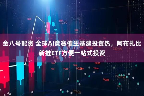 金八号配资 全球AI竞赛催生基建投资热，阿布扎比新推ETF方便一站式投资