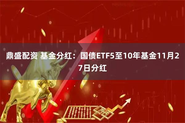 鼎盛配资 基金分红：国债ETF5至10年基金11月27日分红