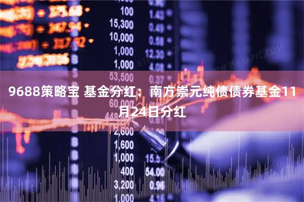 9688策略宝 基金分红：南方崇元纯债债券基金11月24日分红