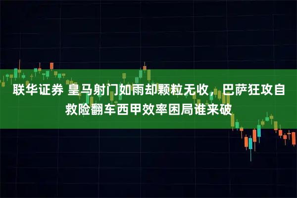 联华证券 皇马射门如雨却颗粒无收，巴萨狂攻自救险翻车西甲效率困局谁来破