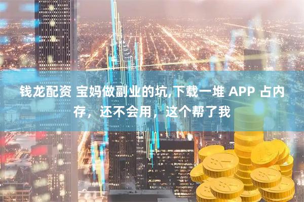 钱龙配资 宝妈做副业的坑,下载一堆 APP 占内存，还不会用，这个帮了我