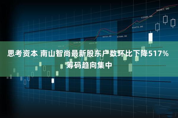 思考资本 南山智尚最新股东户数环比下降517% 筹码趋向集中