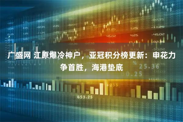 广盛网 江原爆冷神户，亚冠积分榜更新：申花力争首胜，海港垫底