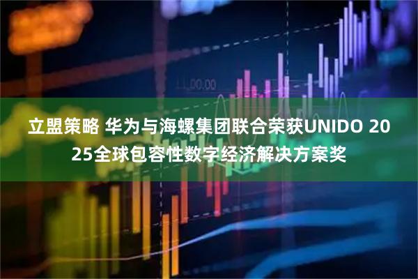 立盟策略 华为与海螺集团联合荣获UNIDO 2025全球包容性数字经济解决方案奖