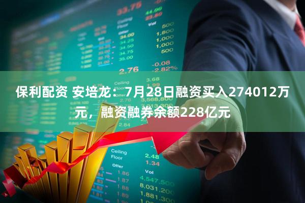 保利配资 安培龙：7月28日融资买入274012万元，融资融券余额228亿元