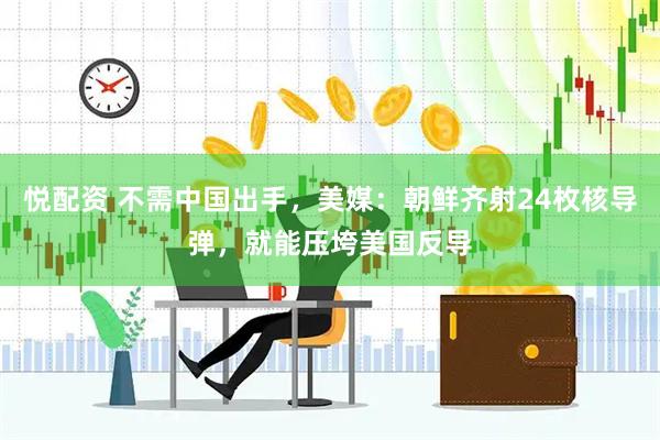 悦配资 不需中国出手，美媒：朝鲜齐射24枚核导弹，就能压垮美国反导