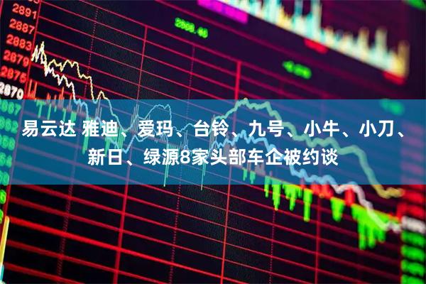 易云达 雅迪、爱玛、台铃、九号、小牛、小刀、新日、绿源8家头部车企被约谈