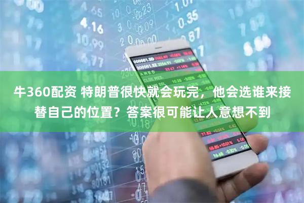牛360配资 特朗普很快就会玩完，他会选谁来接替自己的位置？答案很可能让人意想不到