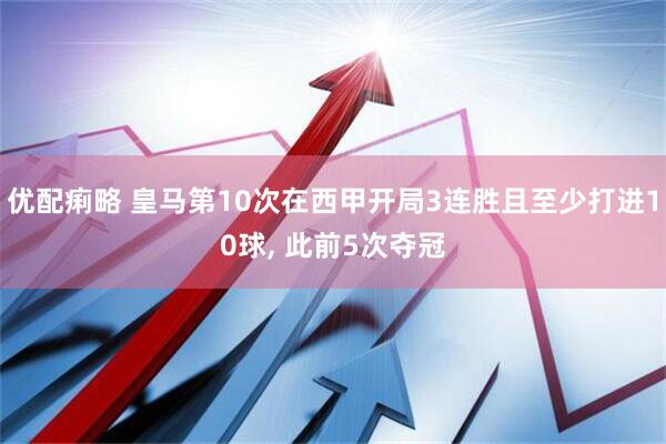 优配痢略 皇马第10次在西甲开局3连胜且至少打进10球, 此前5次夺冠