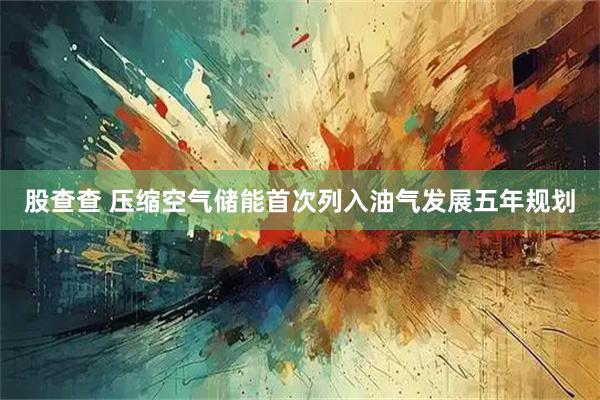 股查查 压缩空气储能首次列入油气发展五年规划